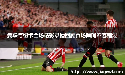 曼联与纽卡全场精彩录播回顾赛场瞬间不容错过